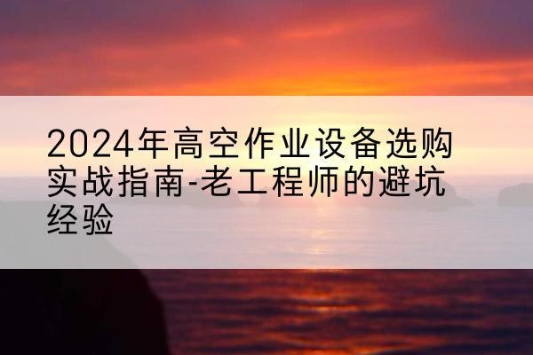 汨罗高空作业升降机厂家推荐-2024年高空作业设备选购实战指南-老工程师的避坑经验