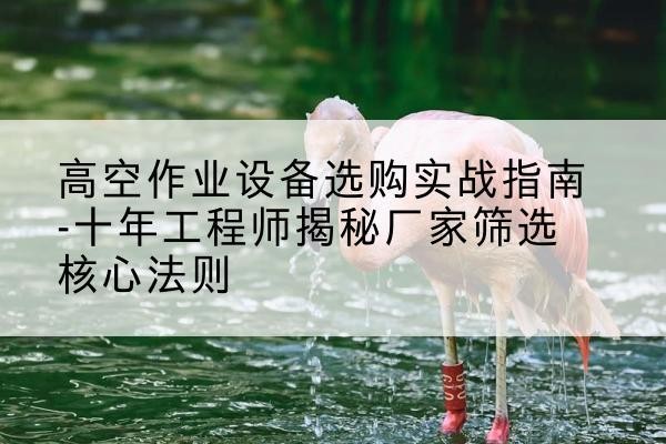 汨罗剪叉式升降机厂家-高空作业设备选购实战指南-十年工程师揭秘厂家筛选核心法则