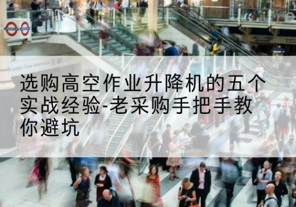 汨罗高空作业升降机厂家-选购高空作业升降机的五个实战经验-老采购手把手教你避坑