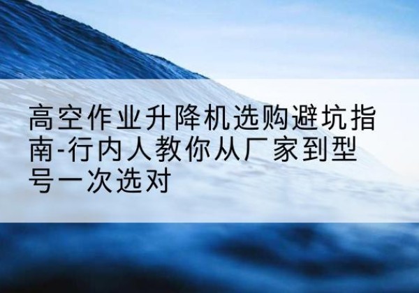 汨罗升降平台厂家-高空作业升降机选购避坑指南-行内人教你从厂家到型号一次选对