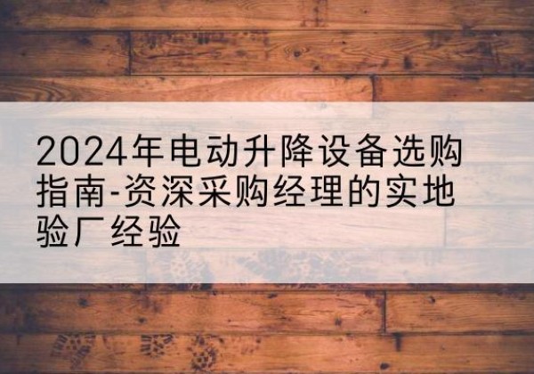 汨罗电动剪叉升降平台厂家-2024年电动升降设备选购指南-资深采购经理的实地验厂经验