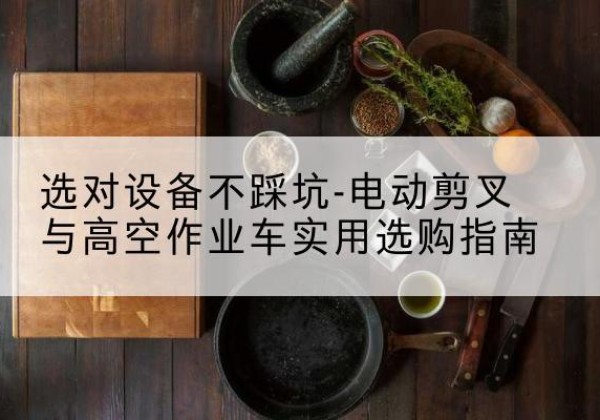 汨罗电动剪叉升降平台怎么选-选对设备不踩坑-电动剪叉与高空作业车实用选购指南