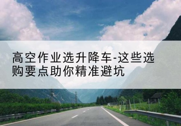 汨罗升降车厂家-高空作业选升降车-这些选购要点助你*避坑
