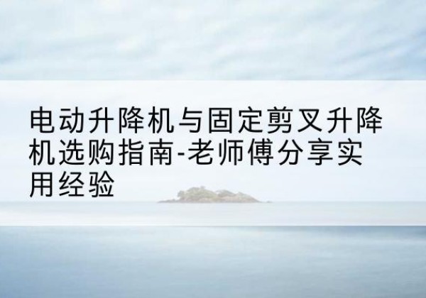 汨罗电动升降机怎么选-电动升降机与固定剪叉升降机选购指南-老师傅分享实用经验