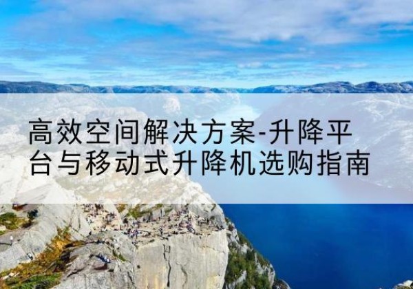 汨罗升降平台厂家-*空间解决方案-升降平台与移动式升降机选购指南