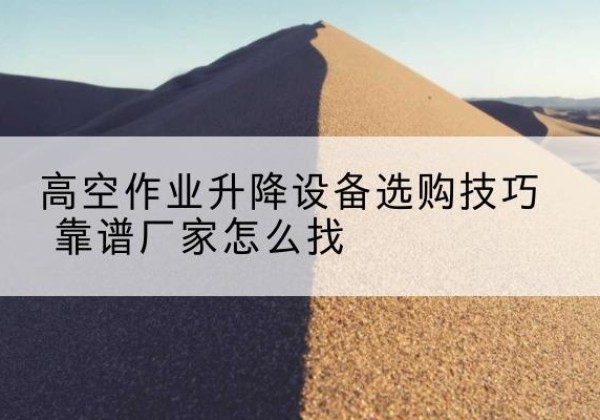 汨罗电动升降平台厂家推荐-高空作业升降设备选购技巧 靠谱厂家怎么找