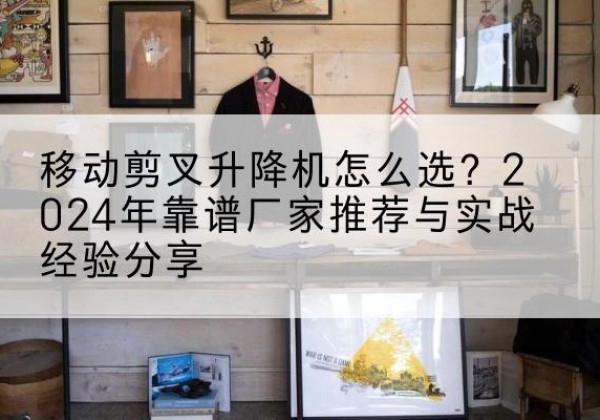 汨罗升降平台厂家推荐-移动剪叉升降机怎么选？2024年靠谱厂家推荐与实战经验分享