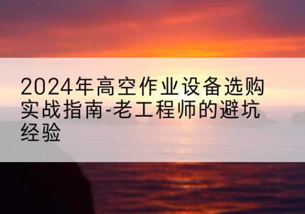 汨罗高空作业升降机厂家推荐-2024年高空作业设备选购实战指南-老工程师的避坑经验