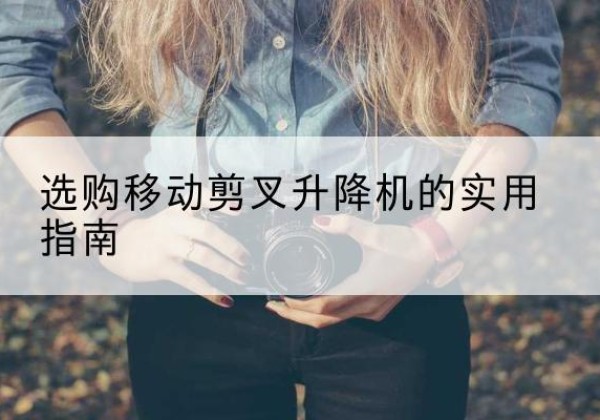 汨罗移动剪叉升降机怎么选-选购移动剪叉升降机的实用指南