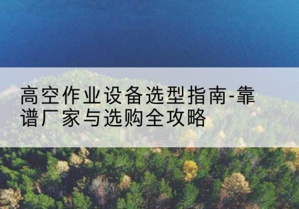 汨罗升降车厂家-高空作业设备选型指南-靠谱厂家与选购全攻略