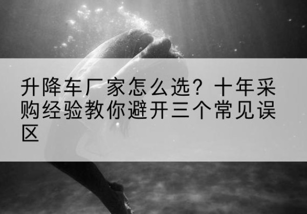 汨罗升降车厂家-怎么选？十年采购经验教你避开三个常见误区