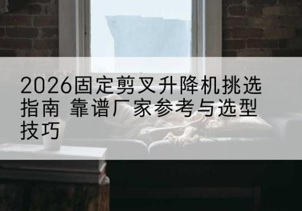 汨罗固定剪叉升降机厂家推荐-2026固定剪叉升降机挑选指南 靠谱厂家参考与选型技巧